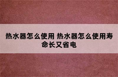 热水器怎么使用 热水器怎么使用寿命长又省电